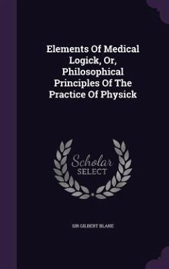 Elements Of Medical Logick, Or, Philosophical Principles Of The Practice Of Physick - Blane, Gilbert