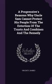 A Progressive's Reasons Why Uncle Sam Cannot Protect His People From The Extortion Of The Trusts And Combines And The Remedy