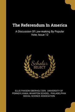 The Referendum In America: A Discussion Of Law-making By Popular Vote, Issue 12 - Oberholtzer, Ellis Paxson; School, Wharton