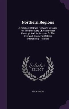 Northern Regions: A Relation Of Uncle Richard's Voyages For The Discovery Of A Northwest Passage, And An Account Of The Overland Journey - Anonymous