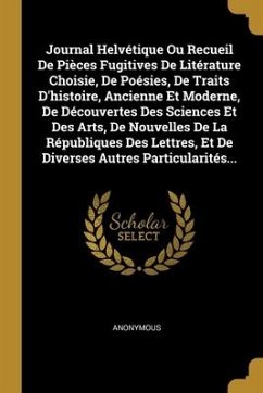 Journal Helvétique Ou Recueil De Pièces Fugitives De Litérature Choisie, De Poésies, De Traits D'histoire, Ancienne Et Moderne, De Découvertes Des Sci