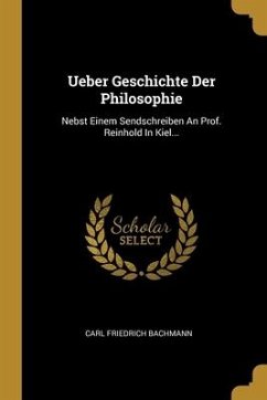 Ueber Geschichte Der Philosophie: Nebst Einem Sendschreiben An Prof. Reinhold In Kiel...