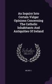 An Inquiry Into Certain Vulgar Opinions Concerning The Catholic Inhabitants And Antiquities Of Ireland