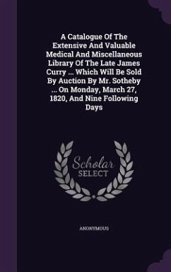 A Catalogue Of The Extensive And Valuable Medical And Miscellaneous Library Of The Late James Curry ... Which Will Be Sold By Auction By Mr. Sotheby . - Anonymous