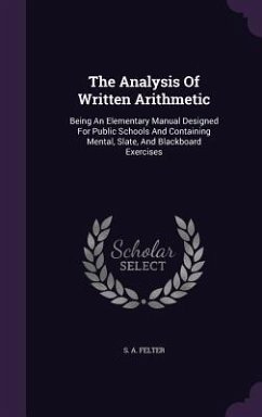 The Analysis Of Written Arithmetic: Being An Elementary Manual Designed For Public Schools And Containing Mental, Slate, And Blackboard Exercises - Felter, S. A.