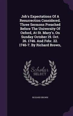 Job's Expectations Of A Resurrection Considered. Three Sermons Preached Before The University Of Oxford, At St. Mary's, On Sunday October 19. Oct. 26. 1746. And Febr. 22. 1746-7. By Richard Brown, - Brown, Richard