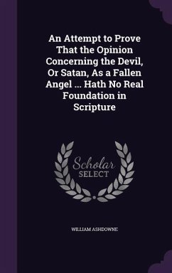 An Attempt to Prove That the Opinion Concerning the Devil, Or Satan, As a Fallen Angel ... Hath No Real Foundation in Scripture - Ashdowne, William