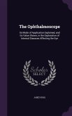 The Ophthalmoscope: Its Mode of Application Explained, and Its Value Shown, in the Exploration of Internal Diseases Affecting the Eye