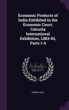 Economic Products of India Exhibited in the Economic Court, Calcutta International Exhibition, L883-84, Parts 1-4 - Watt, George