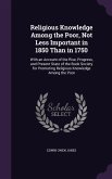 Religious Knowledge Among the Poor, Not Less Important in 1850 Than in 1750: With an Account of the Rise, Progress, and Present State of the Book Soci