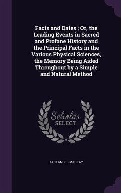 Facts and Dates; Or, the Leading Events in Sacred and Profane History and the Principal Facts in the Various Physical Sciences, the Memory Being Aided - MacKay, Alexander