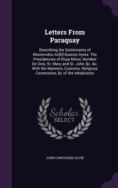 Letters From Paraquay: Describing the Settlements of Montevideo An[D] Buenos Ayres: The Presidencies of Rioja Minor, Nombre De Dios, St. Mary - Davie, John Constanse