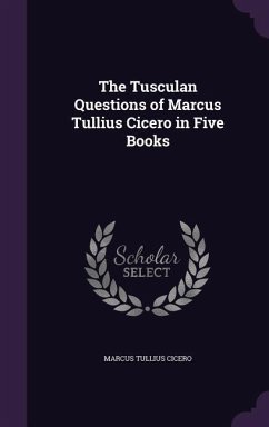 The Tusculan Questions of Marcus Tullius Cicero in Five Books - Cicero, Marcus Tullius