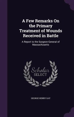 A Few Remarks On the Primary Treatment of Wounds Received in Battle: A Report to the Surgeon-General of Massachusetts - Gay, George Henry