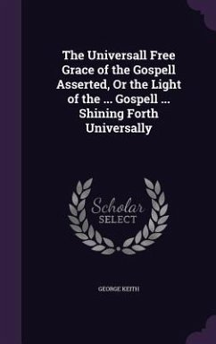 The Universall Free Grace of the Gospell Asserted, Or the Light of the ... Gospell ... Shining Forth Universally - Keith, George