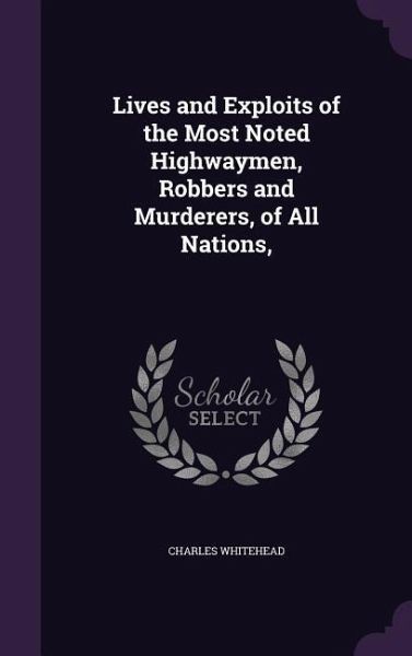 Lives and Exploits of the Most Noted Highwaymen, Robbers and Murderers, of All Nations, Lives and Exploits of the Most Noted Highwaymen, Robbers and Murderers, of All Nations,