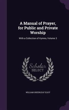 A Manual of Prayer, for Public and Private Worship: With a Collection of Hymns, Volume 3 - Eliot, William Greenleaf
