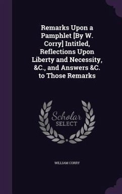 Remarks Upon a Pamphlet [By W. Corry] Intitled, Reflections Upon Liberty and Necessity, &C., and Answers &C. to Those Remarks - Corry, William