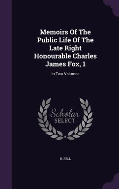 Memoirs Of The Public Life Of The Late Right Honourable Charles James Fox, 1: In Two Volumes - Fell, R.