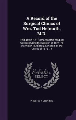 A Record of the Surgical Clinics of Wm. Tod Helmuth, M.D.: Held at the N.Y. Homoeopathic Medical College During the Session of 1874-'75; to Which Is A - Stephens, Philetus J.