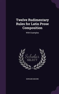 Twelve Rudimentary Rules for Latin Prose Composition: With Examples - Moore, Edward