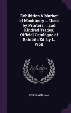 Exhibition & Market of Machinery ... Used by Printers ... and Kindred Trades. Official Catalogue of Exhibits Ed. by L. Wolf - Hall, London Agric