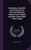 Education, Scientific and Technical; Or, How the Inductive Sciences Are Taught and How They Ought to Be Taught