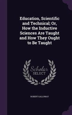 Education, Scientific and Technical; Or, How the Inductive Sciences Are Taught and How They Ought to Be Taught - Galloway, Robert