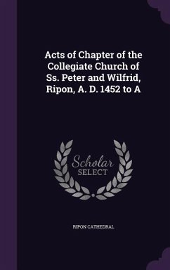 Acts of Chapter of the Collegiate Church of Ss. Peter and Wilfrid, Ripon, A. D. 1452 to A - Cathedral, Ripon