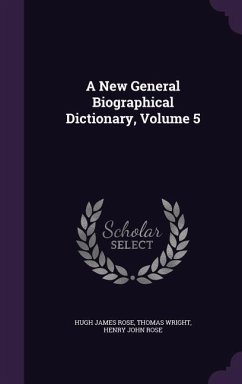 A New General Biographical Dictionary, Volume 5 - Rose, Hugh James; Wright, Thomas; Rose, Henry John