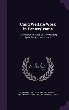 Child Welfare Work in Pennsylvania: A Co-Operative Study of Child-Helping Agencies and Instututions - Slingerland, William Henry