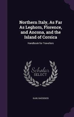 Northern Italy, As Far As Leghorn, Florence, and Ancona, and the Island of Corsica