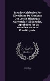 Tratados Celebrados Por El Gobierno De Honduras Con Los De Nicaragua, Guatemala Y El Salvador, Y Aprobados Por La Asamblea Nacional Constituyente