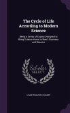 The Cycle of Life According to Modern Science: Being a Series of Essays Designed to Bring Science Home to Men's Business and Bosoms