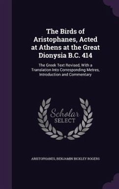 The Birds of Aristophanes, Acted at Athens at the Great Dionysia B.C. 414: The Greek Text Revised, With a Translation Into Corresponding Metres, Intro - Aristophanes; Rogers, Benjamin Bickley