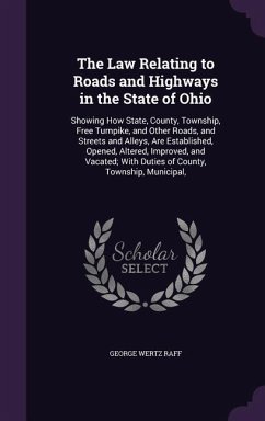 The Law Relating to Roads and Highways in the State of Ohio: Showing How State, County, Township, Free Turnpike, and Other Roads, and Streets and Alle - Raff, George Wertz
