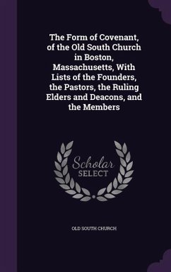 The Form of Covenant, of the Old South Church in Boston, Massachusetts, With Lists of the Founders, the Pastors, the Ruling Elders and Deacons, and the Members - Church, Old South