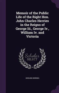 Memoir of the Public Life of the Right Hon. John Charles Herries in the Reigns of George Iii., George Iv., William Iv. and Victoria - Herries, Edward