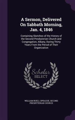 A Sermon, Delivered On Sabbath Morning, Jan. 4, 1846: Containing Sketches of the History of the Second Presbyterian Church and Congregation, Albany, D - Sprague, William Buell; Church, Second Presbyterian