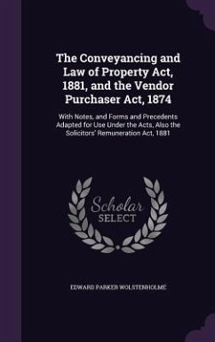 The Conveyancing and Law of Property Act, 1881, and the Vendor Purchaser Act, 1874: With Notes, and Forms and Precedents Adapted for Use Under the Act - Wolstenholme, Edward Parker