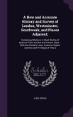A New and Accurate History and Survey of London, Westminster, Southwark, and Places Adjacent;: Containing Whatever Is Most Worthy of Notice in Their