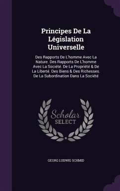 Principes De La Législation Universelle: Des Rapports De L'homme Avec La Nature. Des Rapports De L'homme Avec La Société. De La Propriété & De La Libe - Schmid, Georg Ludwig