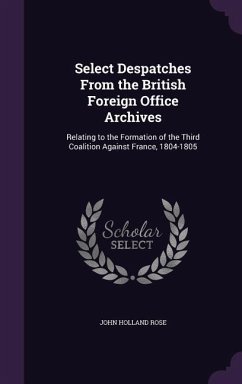 Select Despatches From the British Foreign Office Archives: Relating to the Formation of the Third Coalition Against France, 1804-1805 - Rose, John Holland