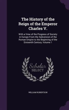 The History of the Reign of the Emperor Charles V.: With a View of the Progress of Society in Europe From the Subversion of the Roman Empire to the Be - Robertson, William