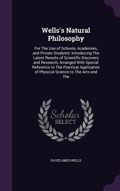 Wells's Natural Philosophy: For The Use of Schools, Academies, and Private Students: Introducing The Latest Results of Scientific Discovery and Re - Wells, David Ames