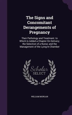 The Signs and Concomitant Derangements of Pregnancy: Their Pathology and Treatment. to Which Is Added a Chapter On Delivery; the Selection of a Nurse; - Morgan, William