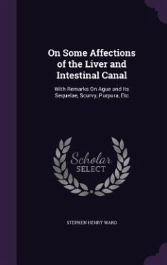 On Some Affections of the Liver and Intestinal Canal: With Remarks On Ague and Its Sequelae, Scurvy, Purpura, Etc - Ward, Stephen Henry