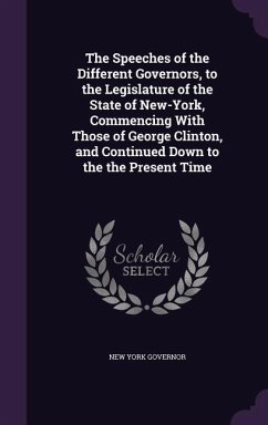 The Speeches of the Different Governors, to the Legislature of the State of New-York, Commencing With Those of George Clinton, and Continued Down to t - Governor, New York