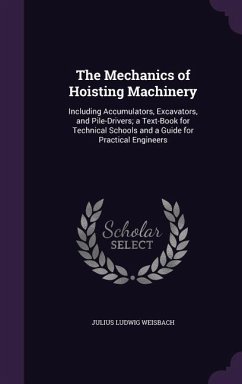 The Mechanics of Hoisting Machinery: Including Accumulators, Excavators, and Pile-Drivers; a Text-Book for Technical Schools and a Guide for Practical - Weisbach, Julius Ludwig