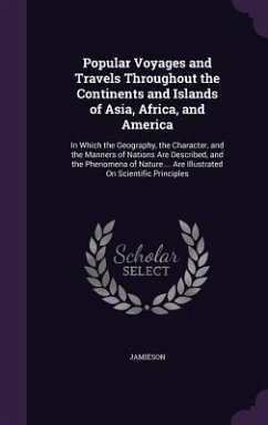 Popular Voyages and Travels Throughout the Continents and Islands of Asia, Africa, and America: In Which the Geography, the Character, and the Manners - Jamieson